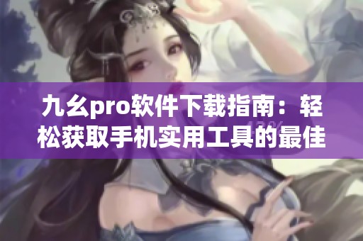 九幺pro软件下载指南：轻松获取手机实用工具的最佳选择