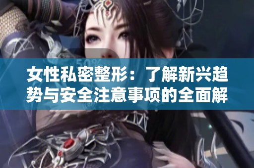 女性私密整形：了解新兴趋势与安全注意事项的全面解读