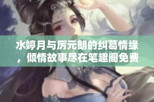 水婷月与厉元朗的纠葛情缘，倾情故事尽在笔趣阁免费阅读