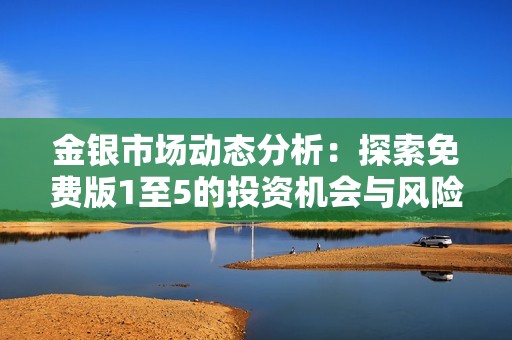 金银市场动态分析：探索免费版1至5的投资机会与风险
