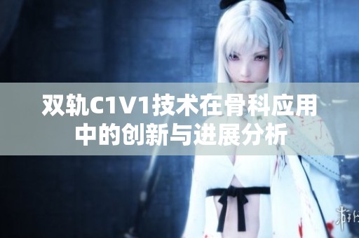双轨C1V1技术在骨科应用中的创新与进展分析