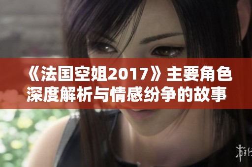 《法国空姐2017》主要角色深度解析与情感纷争的故事揭秘
