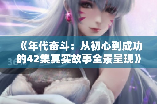《年代奋斗：从初心到成功的42集真实故事全景呈现》