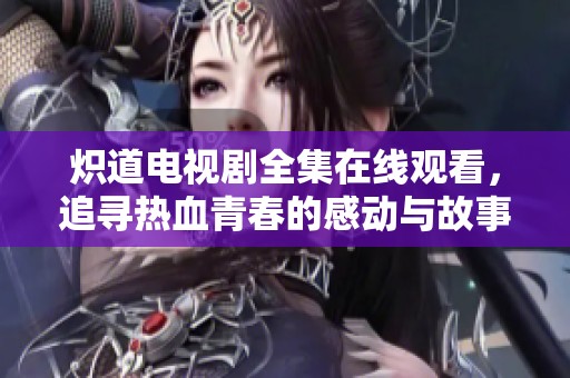 炽道电视剧全集在线观看，追寻热血青春的感动与故事
