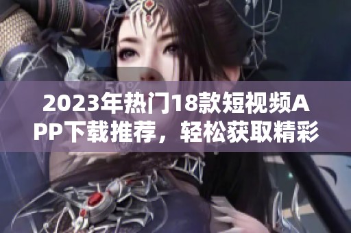 2023年热门18款短视频APP下载推荐，轻松获取精彩内容