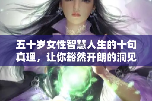 五十岁女性智慧人生的十句真理，让你豁然开朗的洞见分享