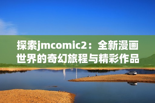 探索jmcomic2：全新漫画世界的奇幻旅程与精彩作品分享