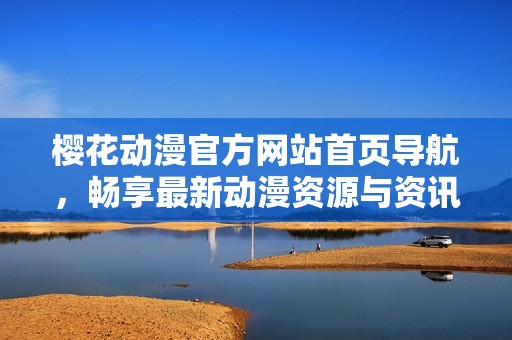樱花动漫官方网站首页导航，畅享最新动漫资源与资讯