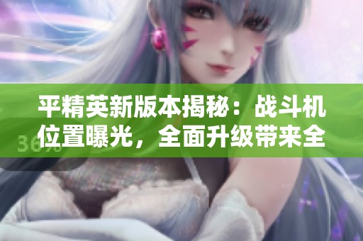 平精英新版本揭秘：战斗机位置曝光，全面升级带来全新体验