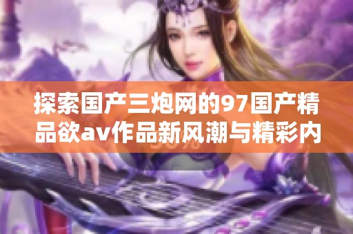 探索国产三炮网的97国产精品欲av作品新风潮与精彩内容