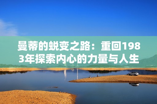 曼蒂的蜕变之路：重回1983年探索内心的力量与人生的选择