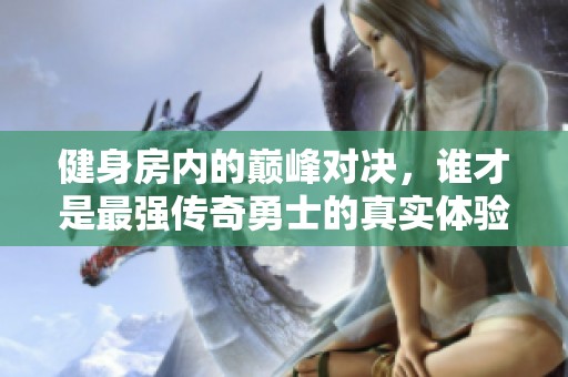 健身房内的巅峰对决，谁才是最强传奇勇士的真实体验