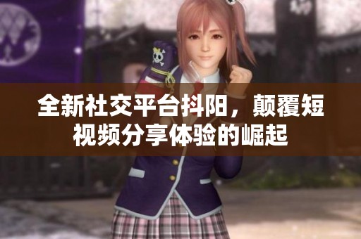 全新社交平台抖阳，颠覆短视频分享体验的崛起