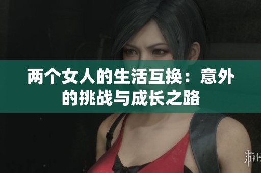 两个女人的生活互换：意外的挑战与成长之路