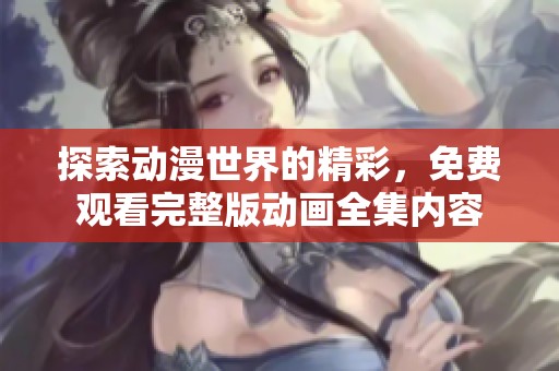 探索动漫世界的精彩，免费观看完整版动画全集内容