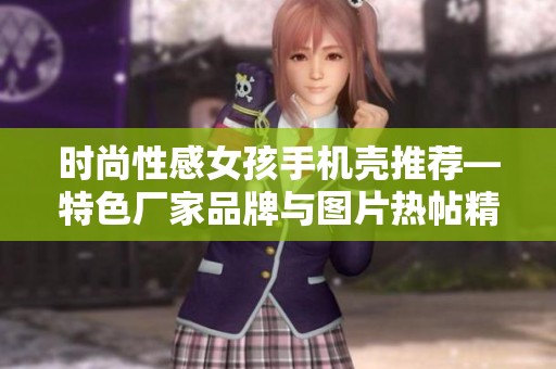 时尚性感女孩手机壳推荐—特色厂家品牌与图片热帖精选