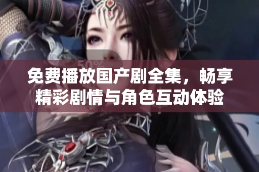 免费播放国产剧全集，畅享精彩剧情与角色互动体验