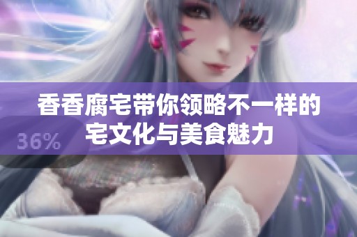 香香腐宅带你领略不一样的宅文化与美食魅力