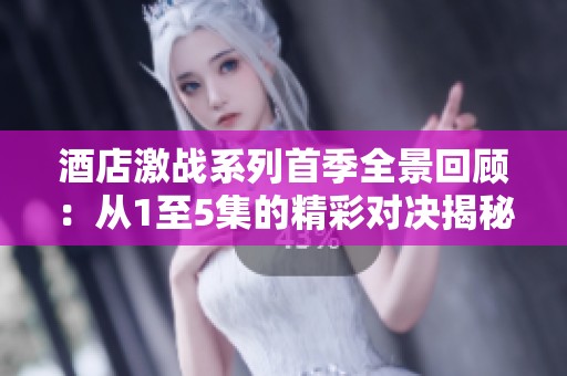 酒店激战系列首季全景回顾：从1至5集的精彩对决揭秘