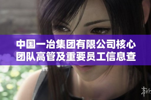 中国一冶集团有限公司核心团队高管及重要员工信息查询指南