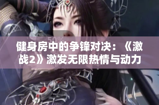 健身房中的争锋对决：《激战2》激发无限热情与动力