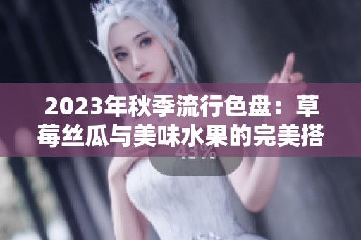 2023年秋季流行色盘：草莓丝瓜与美味水果的完美搭配