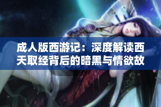 成人版西游记：深度解读西天取经背后的暗黑与情欲故事