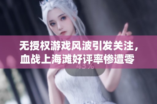 无授权游戏风波引发关注，血战上海滩好评率惨遭零 рейтинг