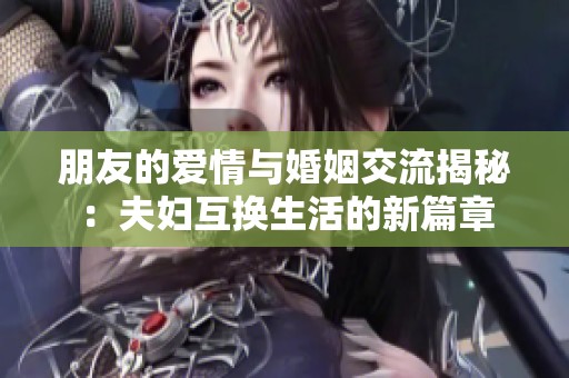 朋友的爱情与婚姻交流揭秘：夫妇互换生活的新篇章