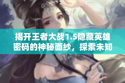 揭开王者大战1.5隐藏英雄密码的神秘面纱，探索未知力量的秘密之旅