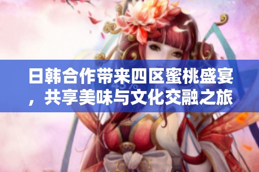 日韩合作带来四区蜜桃盛宴，共享美味与文化交融之旅