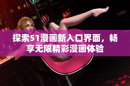 探索51漫画新入口界面，畅享无限精彩漫画体验