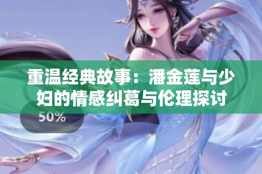 重温经典故事：潘金莲与少妇的情感纠葛与伦理探讨