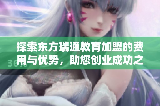 探索东方瑞通教育加盟的费用与优势，助您创业成功之路