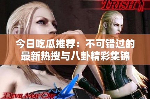 今日吃瓜推荐：不可错过的最新热搜与八卦精彩集锦