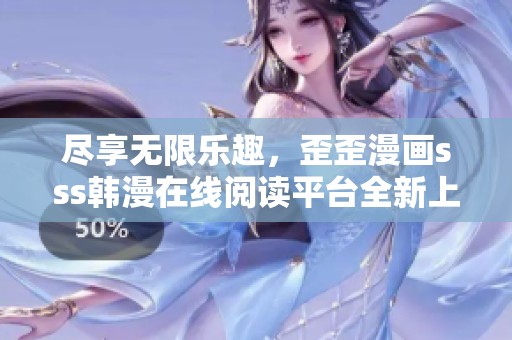 尽享无限乐趣，歪歪漫画sss韩漫在线阅读平台全新上线