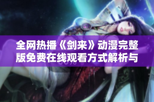全网热播《剑来》动漫完整版免费在线观看方式解析与推荐