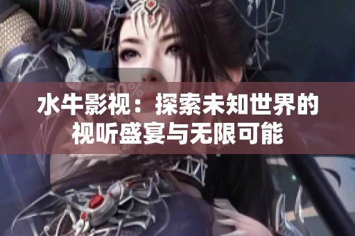 水牛影视：探索未知世界的视听盛宴与无限可能