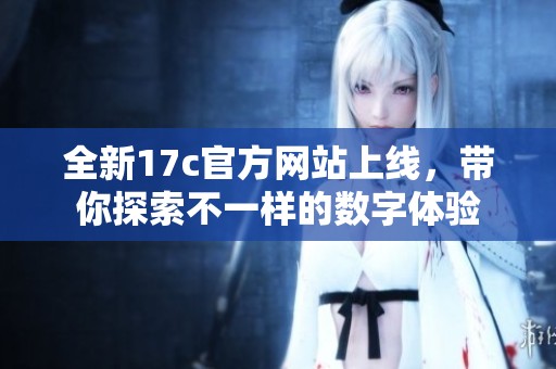 全新17c官方网站上线，带你探索不一样的数字体验
