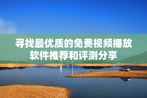 寻找最优质的免费视频播放软件推荐和评测分享