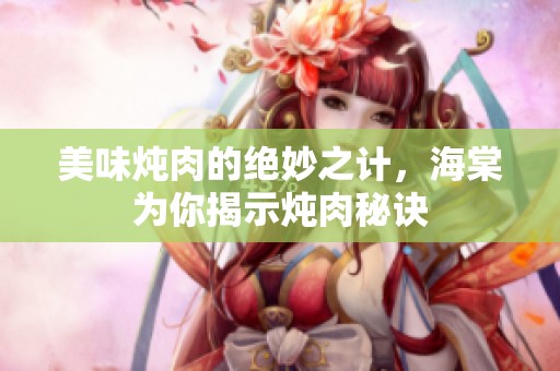 美味炖肉的绝妙之计，海棠为你揭示炖肉秘诀