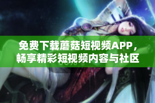 免费下载蘑菇短视频APP，畅享精彩短视频内容与社区互动