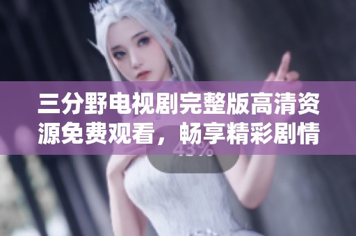 三分野电视剧完整版高清资源免费观看，畅享精彩剧情与演绎