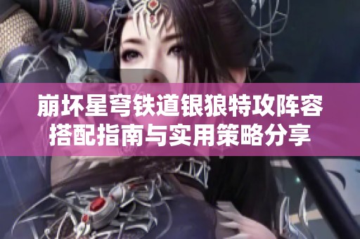 崩坏星穹铁道银狼特攻阵容搭配指南与实用策略分享