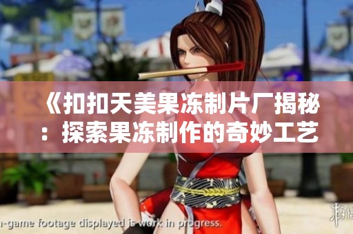 《扣扣天美果冻制片厂揭秘：探索果冻制作的奇妙工艺与创意》