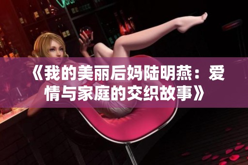 《我的美丽后妈陆明燕：爱情与家庭的交织故事》