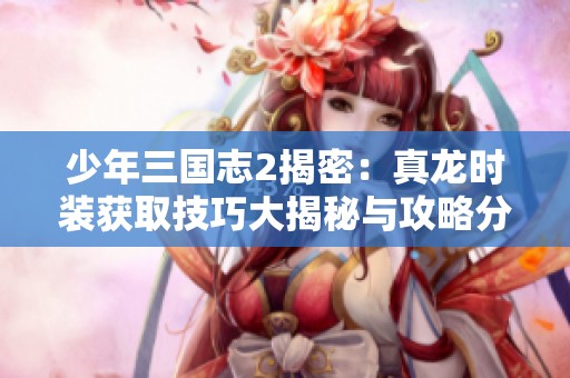 少年三国志2揭密：真龙时装获取技巧大揭秘与攻略分析