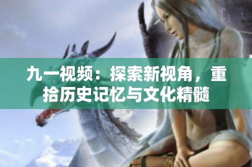 九一视频：探索新视角，重拾历史记忆与文化精髓