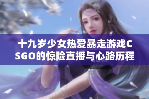 十九岁少女热爱暴走游戏CSGO的惊险直播与心路历程