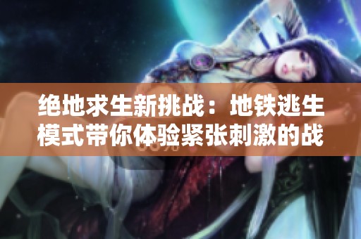 绝地求生新挑战：地铁逃生模式带你体验紧张刺激的战斗乐趣